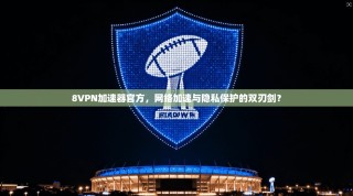 8VPN加速器官方，网络加速与隐私保护的双刃剑？