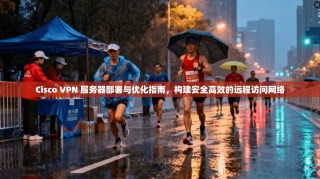 Cisco VPN 服务器部署与优化指南，构建安全高效的远程访问网络
