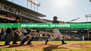 使用VPN访问Snapchat，安全与合规的考量