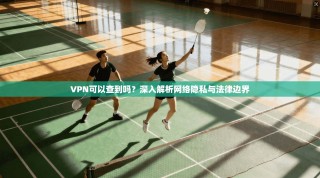VPN可以查到吗？深入解析网络隐私与法律边界