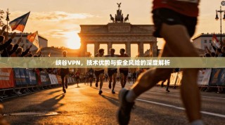 峡谷VPN，技术优势与安全风险的深度解析