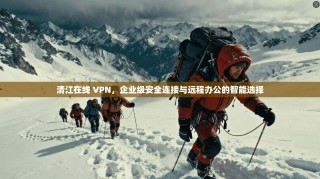 清江在线 VPN，企业级安全连接与远程办公的智能选择