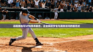 远程路由与VPN技术融合，企业网络安全与高效访问的新范式