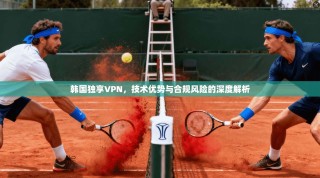 韩国独享VPN，技术优势与合规风险的深度解析