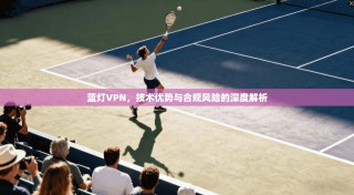 蓝灯VPN，技术优势与合规风险的深度解析
