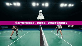 飞讯VPN使用全解析，功能优势、安全风险与合规建议