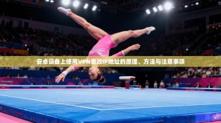 安卓设备上使用VPN更改IP地址的原理、方法与注意事项