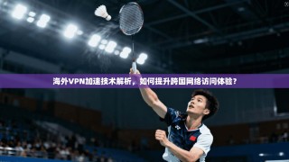 海外VPN加速技术解析，如何提升跨国网络访问体验？