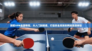 旗舰VPN全面教程，从入门到精通，打造安全高效的网络连接体验