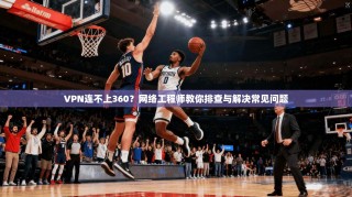 VPN连不上360？网络工程师教你排查与解决常见问题