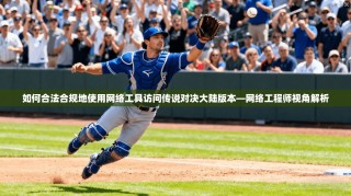 如何合法合规地使用网络工具访问传说对决大陆版本—网络工程师视角解析