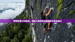 警惕免费VPN陷阱，网络工程师的深度解析与安全建议