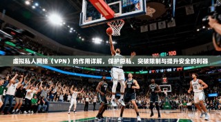 虚拟私人网络（VPN）的作用详解，保护隐私、突破限制与提升安全的利器