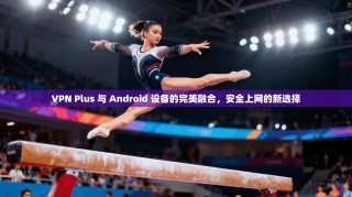 VPN Plus 与 Android 设备的完美融合，安全上网的新选择