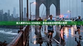 深入解析Cisco VPN协议，安全远程访问的核心技术