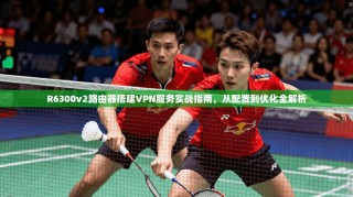 R6300v2路由器搭建VPN服务实战指南，从配置到优化全解析