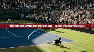 电信政企网关VPN部署与优化策略详解，保障企业网络高效安全运行