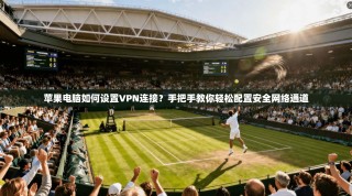 苹果电脑如何设置VPN连接？手把手教你轻松配置安全网络通道
