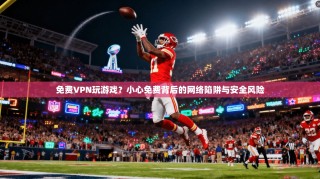 免费VPN玩游戏？小心免费背后的网络陷阱与安全风险