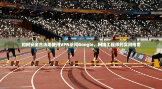 如何安全合法地使用VPN访问Google，网络工程师的实用指南