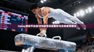 Uplay游戏平台挂VPN封号风险解析与合规使用建议