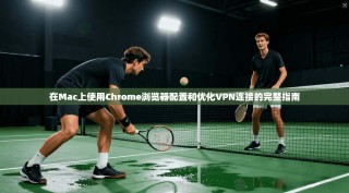 在Mac上使用Chrome浏览器配置和优化VPN连接的完整指南