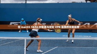 在 macOS 10.12 中配置与优化 VPN 连接的完整指南