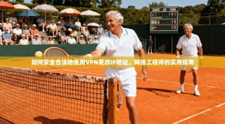 如何安全合法地使用VPN更改IP地址，网络工程师的实用指南