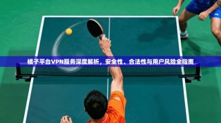 橘子平台VPN服务深度解析，安全性、合法性与用户风险全指南