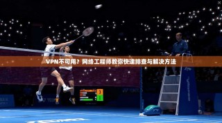 VPN不可用？网络工程师教你快速排查与解决方法