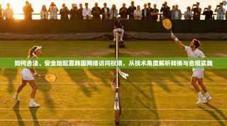 如何合法、安全地配置韩国网络访问权限，从技术角度解析转换与合规实践