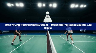 警惕178VPN下载背后的网络安全风险，为何普通用户应远离非法虚拟私人网络服务