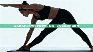 深入解析Cisco VPN PCF文件，配置、安全与实战应用指南