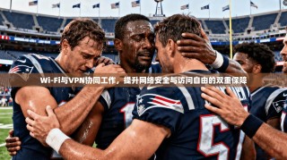 Wi-Fi与VPN协同工作，提升网络安全与访问自由的双重保障