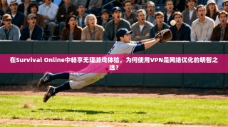 在Survival Online中畅享无阻游戏体验，为何使用VPN是网络优化的明智之选？