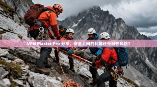 VPN Master Pro 分享，安全上网的利器还是潜在风险？