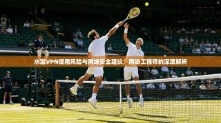 水宝VPN使用风险与网络安全建议，网络工程师的深度解析