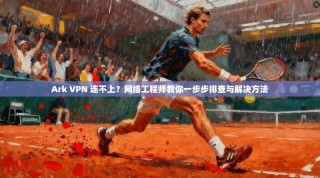 Ark VPN 连不上？网络工程师教你一步步排查与解决方法