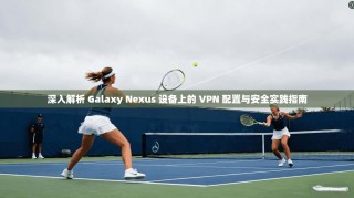 深入解析 Galaxy Nexus 设备上的 VPN 配置与安全实践指南