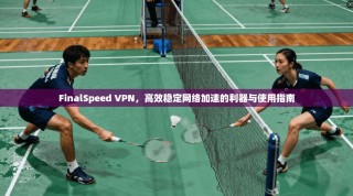 FinalSpeed VPN，高效稳定网络加速的利器与使用指南