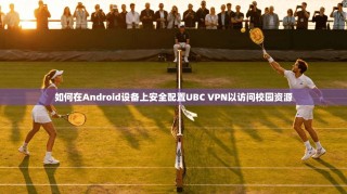 如何在Android设备上安全配置UBC VPN以访问校园资源
