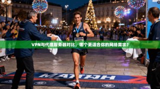 VPN与代理服务器对比，哪个更适合你的网络需求？
