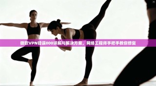 微软VPN错误800详解与解决方案，网络工程师手把手教你修复