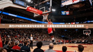 现代VPN技术的演进与安全挑战，从基础加密到智能分流的全面解析