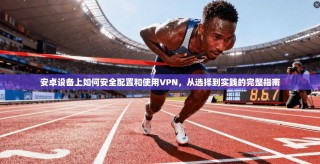 安卓设备上如何安全配置和使用VPN，从选择到实践的完整指南