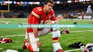 在 macOS 系统中配置与优化 VPN 连接的完整指南