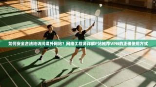 如何安全合法地访问境外网站？网络工程师详解P站推荐VPN的正确使用方式