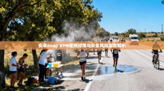 安卓Snap VPN使用指南与安全风险深度解析