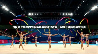 如何通过搭建VPN服务器实现稳定收益，网络工程师的实战指南