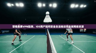 警惕免费VPN陷阱，IOS用户如何安全合法地访问全球网络资源